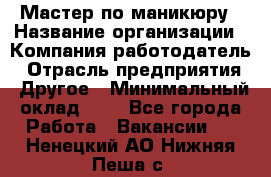 Мастер по маникюру › Название организации ­ Компания-работодатель › Отрасль предприятия ­ Другое › Минимальный оклад ­ 1 - Все города Работа » Вакансии   . Ненецкий АО,Нижняя Пеша с.